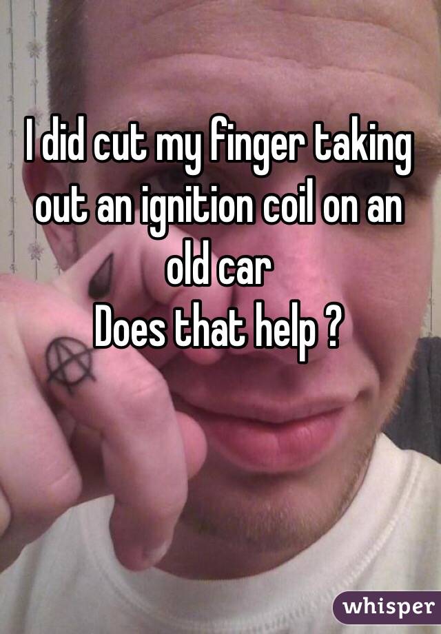 I did cut my finger taking out an ignition coil on an old car 
Does that help ? 