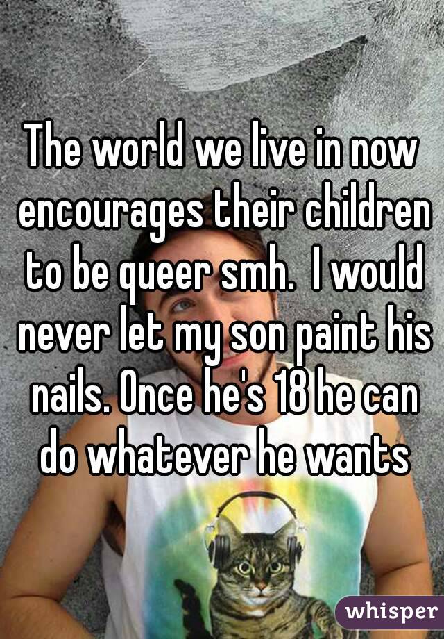 The world we live in now encourages their children to be queer smh.  I would never let my son paint his nails. Once he's 18 he can do whatever he wants