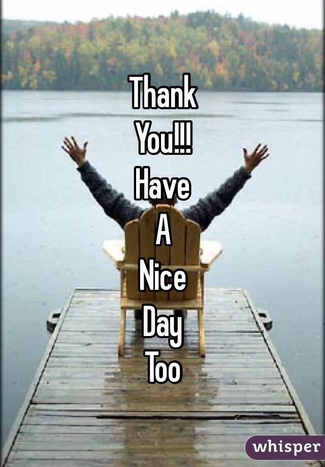 Thank
You!!!
Have
A 
Nice
Day 
Too
