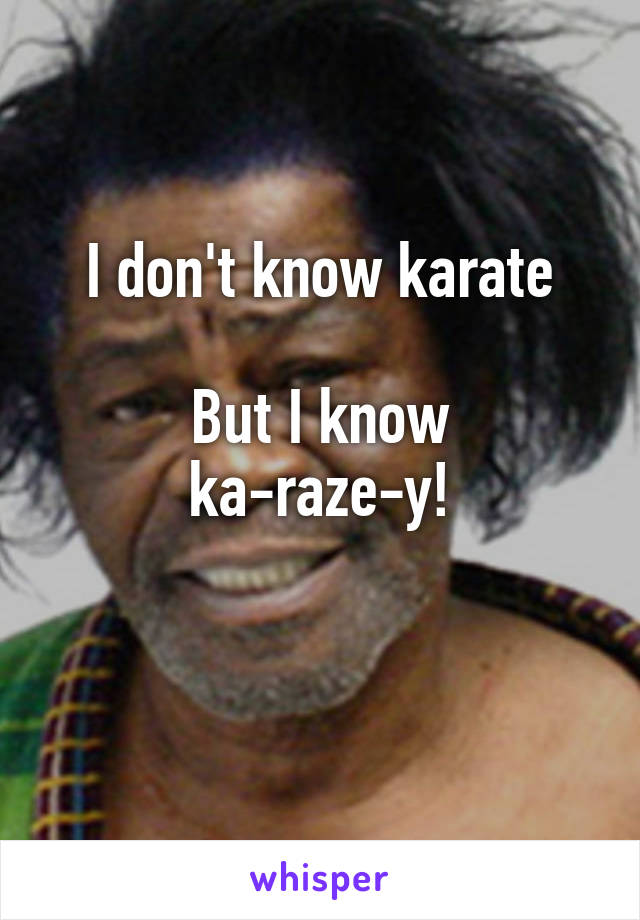 I don't know karate

But I know ka-raze-y!

