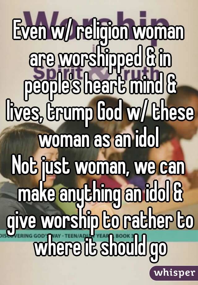 Even w/ religion woman are worshipped & in people's heart mind & lives, trump God w/ these woman as an idol 
Not just woman, we can make anything an idol & give worship to rather to where it should go