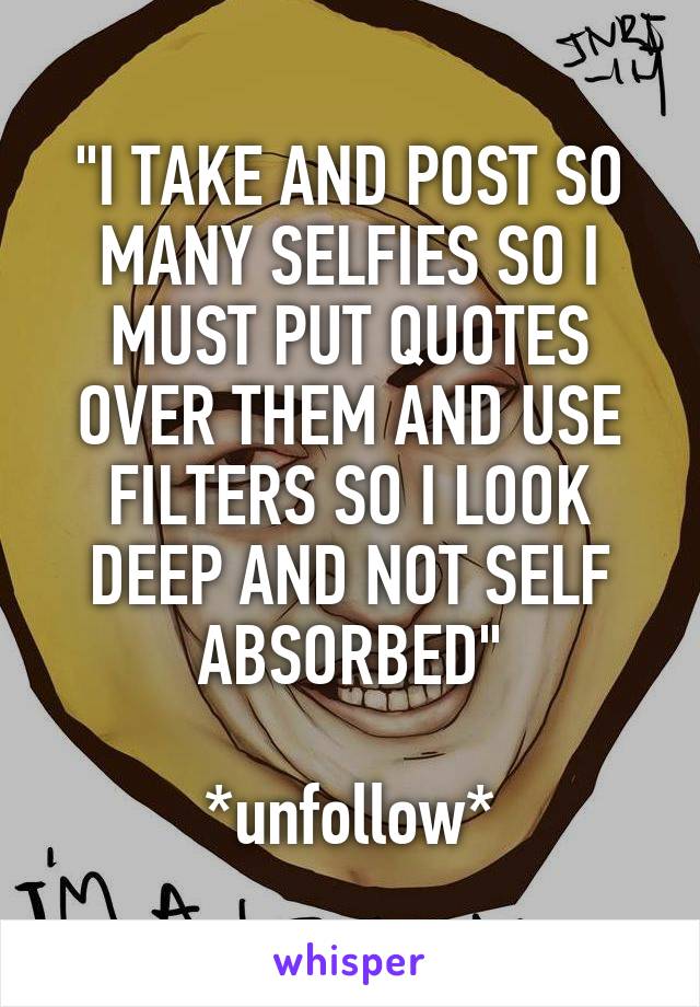 "I TAKE AND POST SO MANY SELFIES SO I MUST PUT QUOTES OVER THEM AND USE FILTERS SO I LOOK DEEP AND NOT SELF ABSORBED"

*unfollow*