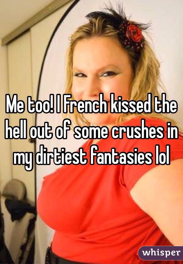 Me too! I French kissed the hell out of some crushes in my dirtiest fantasies lol