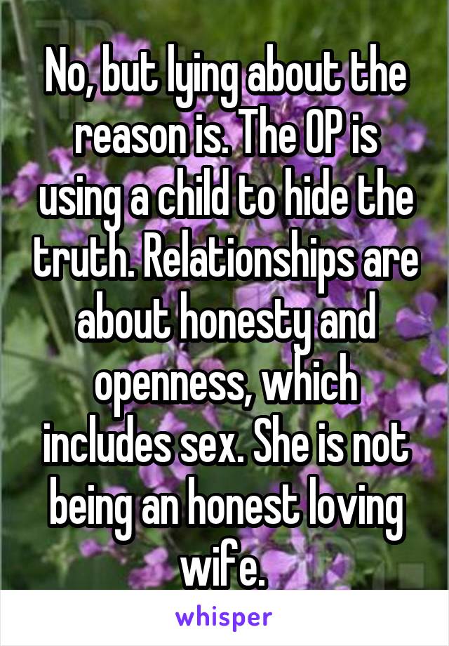 No, but lying about the reason is. The OP is using a child to hide the truth. Relationships are about honesty and openness, which includes sex. She is not being an honest loving wife. 