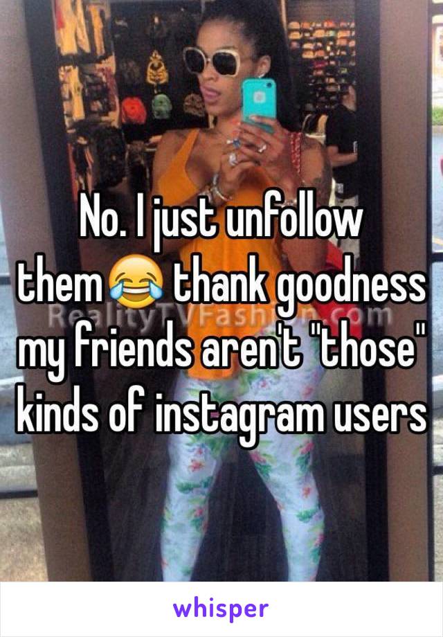 No. I just unfollow them😂 thank goodness my friends aren't "those" kinds of instagram users