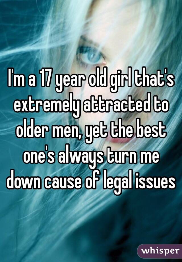 I'm a 17 year old girl that's extremely attracted to older men, yet the best one's always turn me down cause of legal issues 
