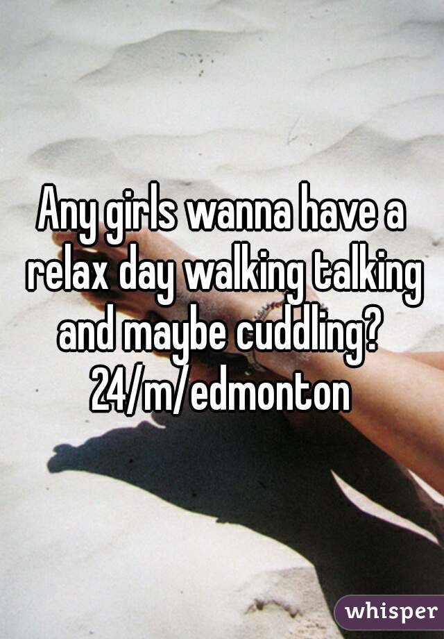 Any girls wanna have a relax day walking talking and maybe cuddling?  24/m/edmonton 