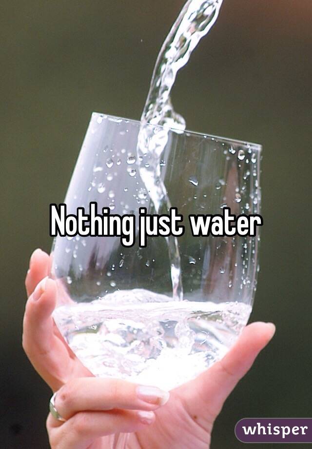 Nothing just water