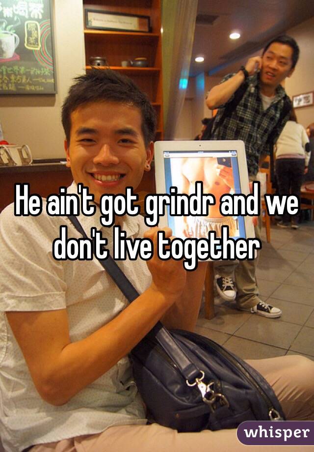 He ain't got grindr and we don't live together 