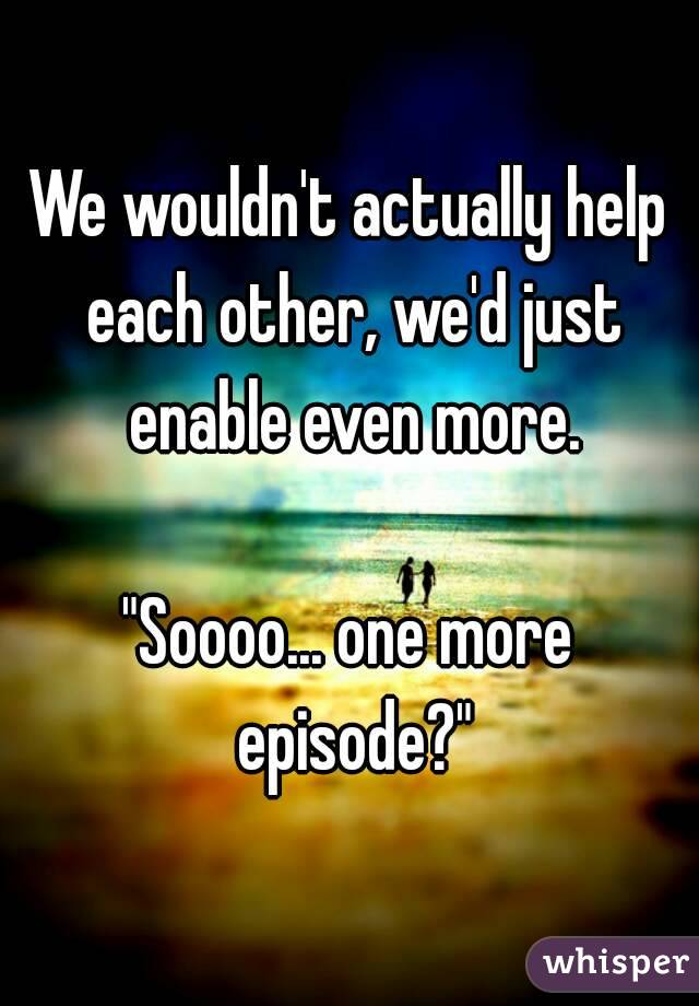 We wouldn't actually help each other, we'd just enable even more.

"Soooo... one more episode?"