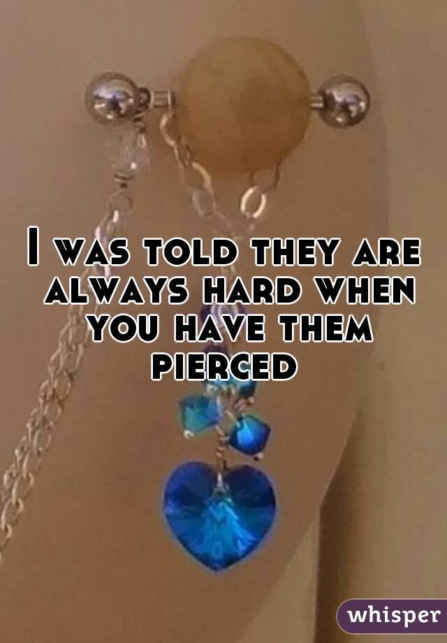 I was told they are always hard when you have them pierced 