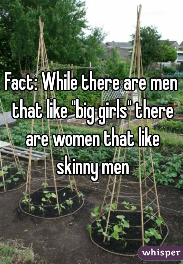 Fact: While there are men that like "big girls" there are women that like skinny men