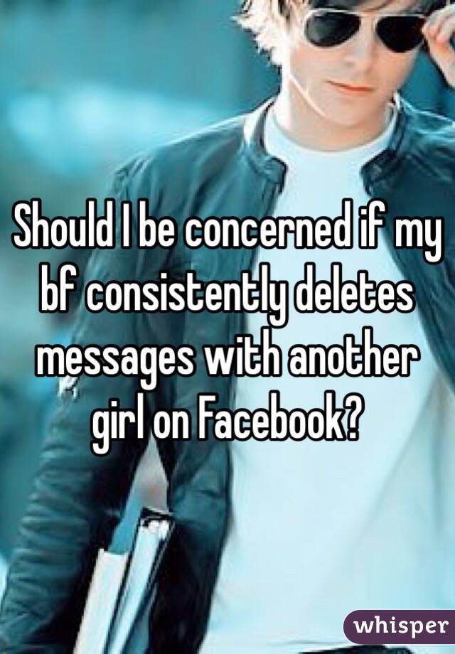 Should I be concerned if my bf consistently deletes messages with another girl on Facebook? 