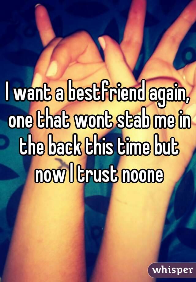 I want a bestfriend again, one that wont stab me in the back this time but now I trust noone