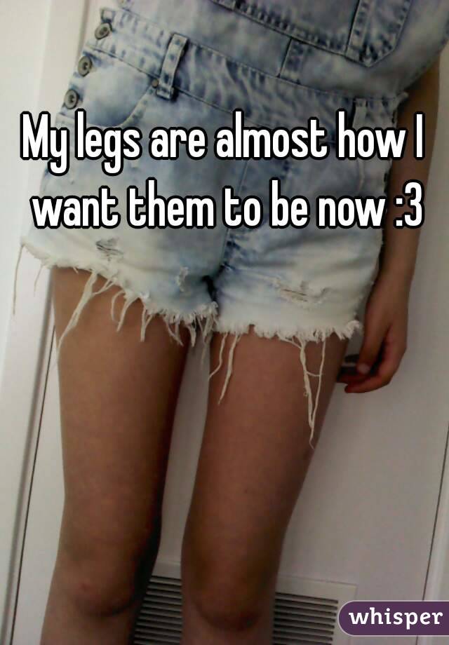 My legs are almost how I want them to be now :3