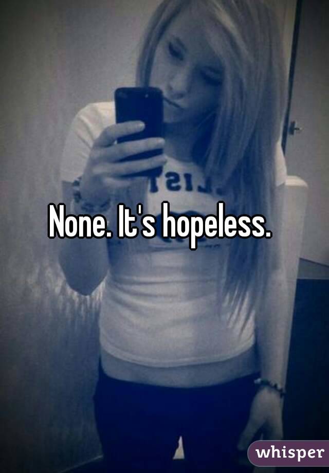 None. It's hopeless. 