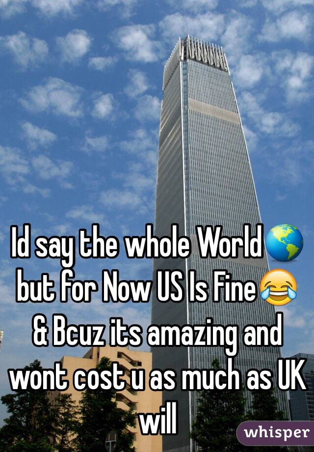 Id say the whole World🌎 but for Now US Is Fine😂 & Bcuz its amazing and wont cost u as much as UK will