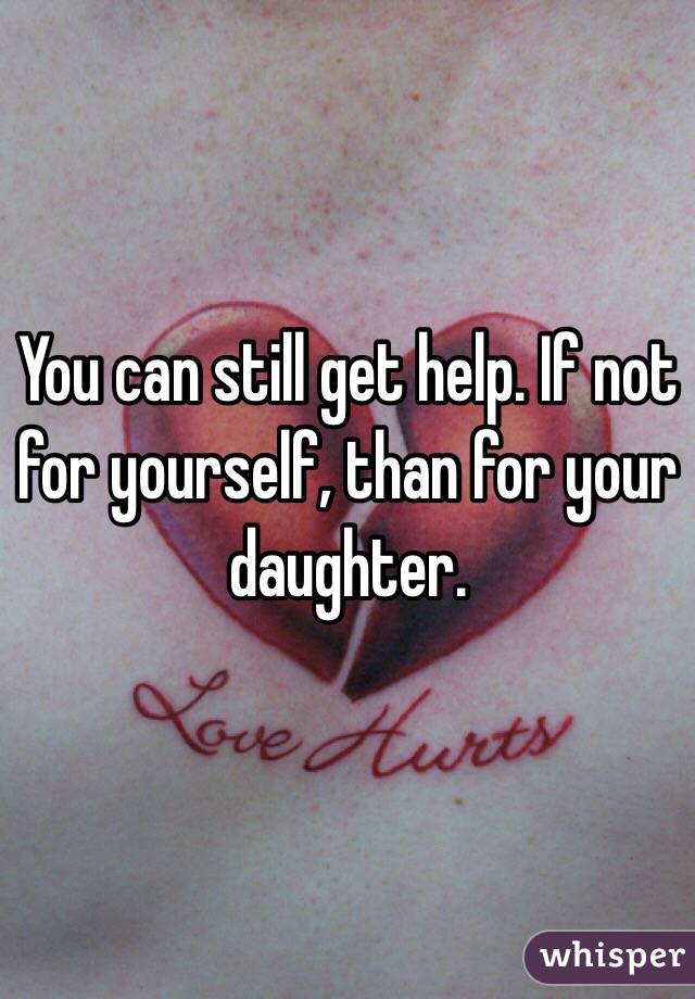 You can still get help. If not for yourself, than for your daughter. 