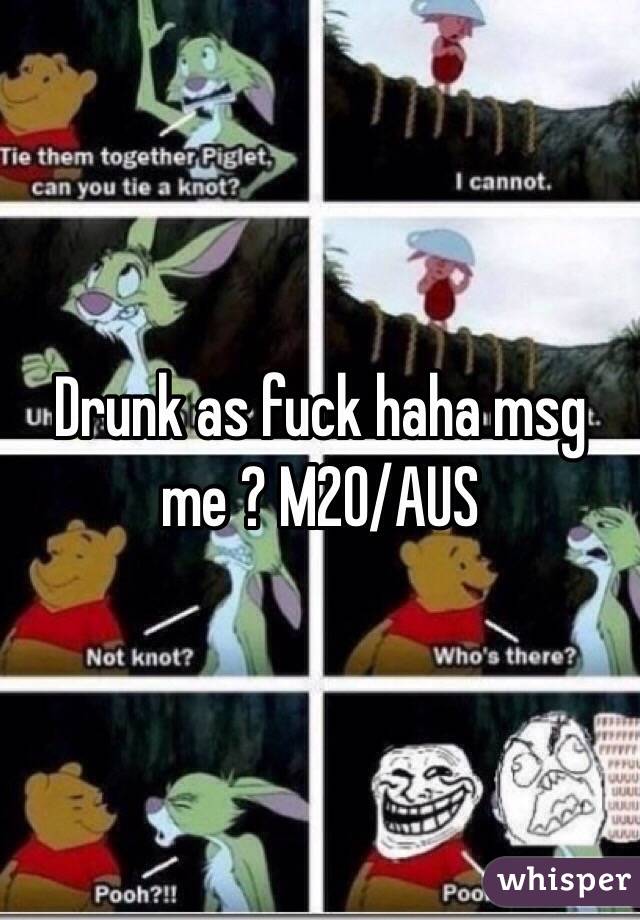 Drunk as fuck haha msg me ? M20/AUS