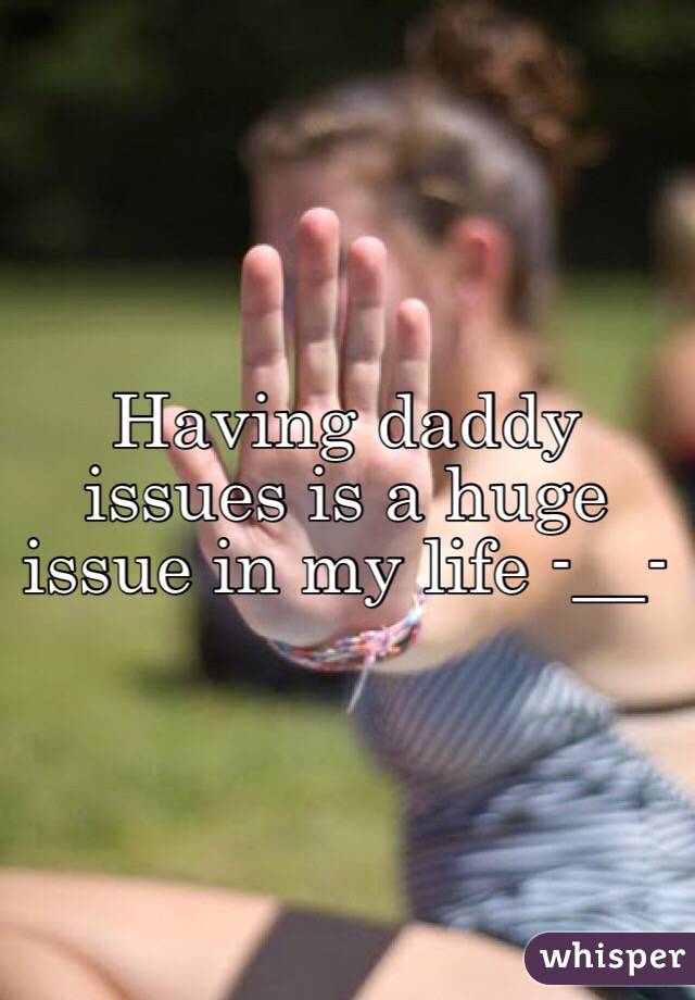 Having daddy issues is a huge issue in my life -__-