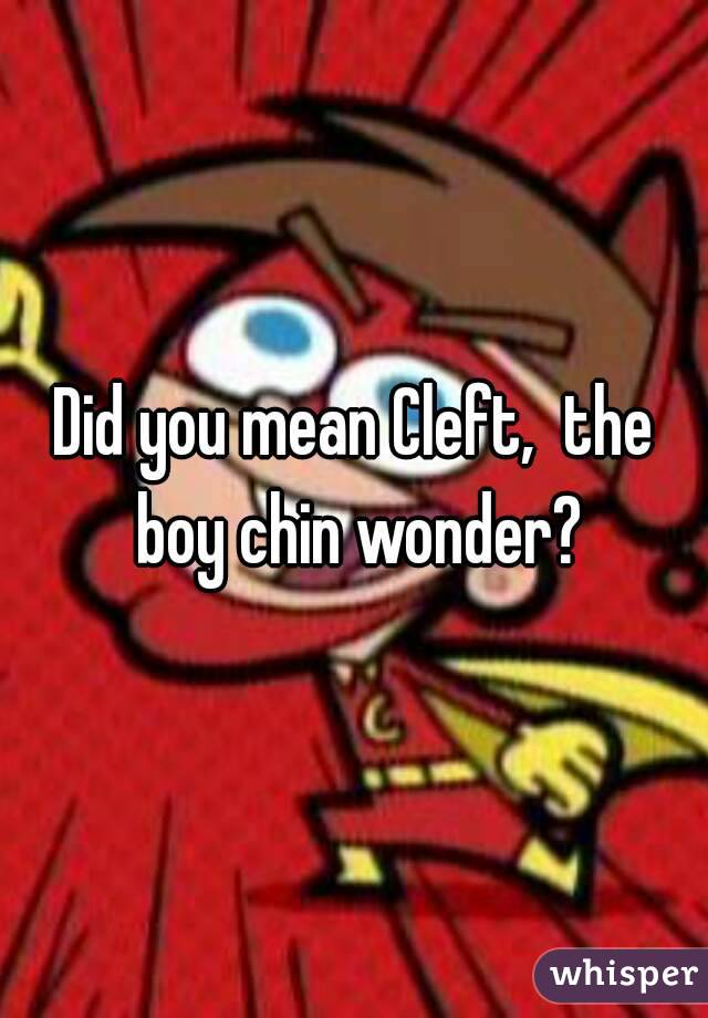 Did you mean Cleft,  the boy chin wonder?