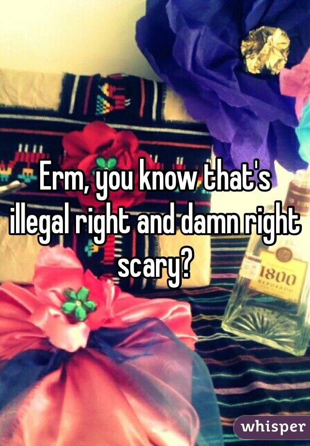 Erm, you know that's illegal right and damn right scary?