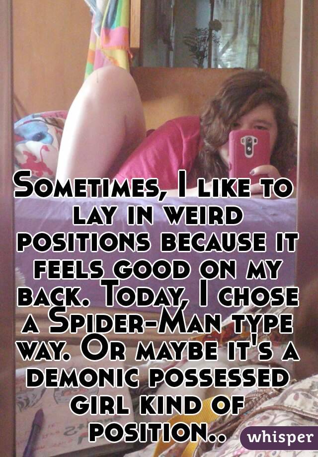Sometimes, I like to lay in weird positions because it feels good on my back. Today, I chose a Spider-Man type way. Or maybe it's a demonic possessed girl kind of position..