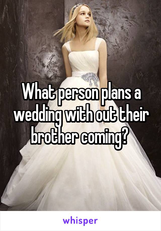 What person plans a wedding with out their brother coming? 