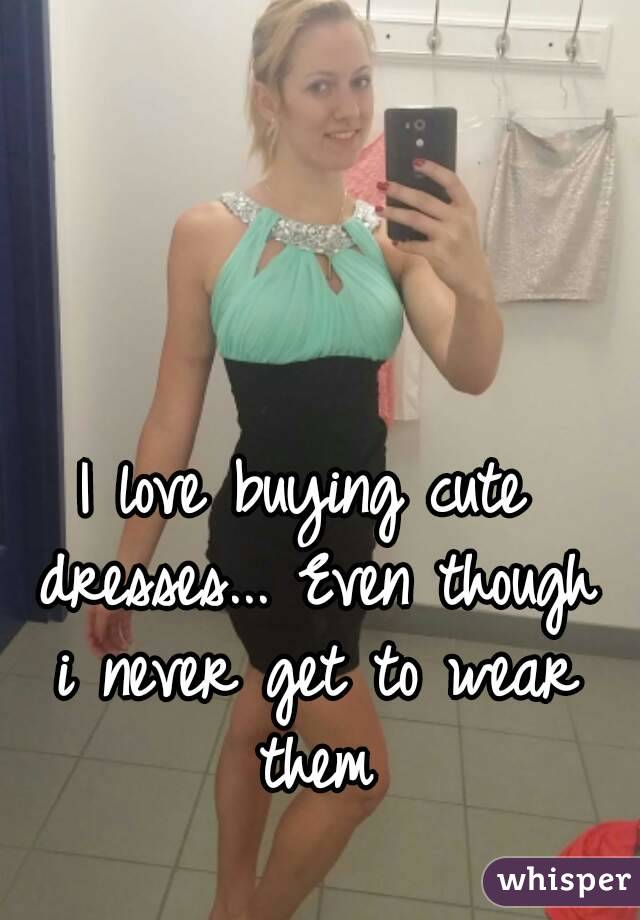 I love buying cute dresses... Even though i never get to wear them