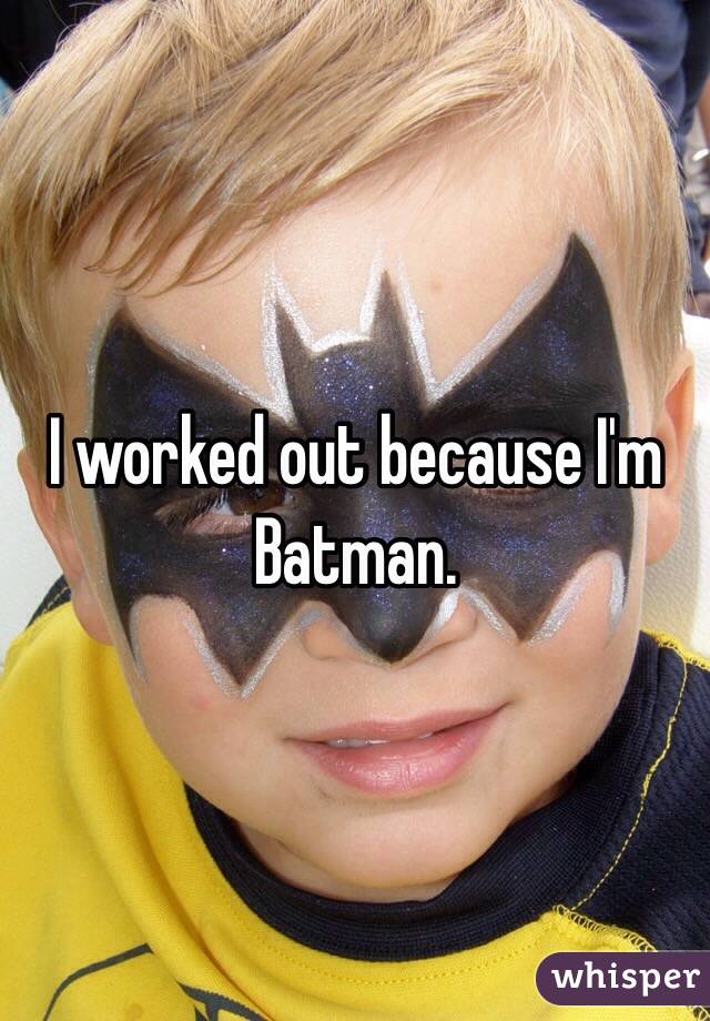 I worked out because I'm Batman.