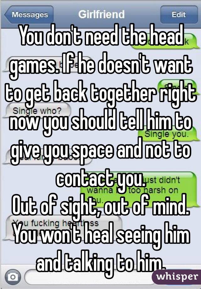 You don't need the head games. If he doesn't want to get back together right now you should tell him to give you space and not to contact you. 
Out of sight, out of mind.
You won't heal seeing him and talking to him.