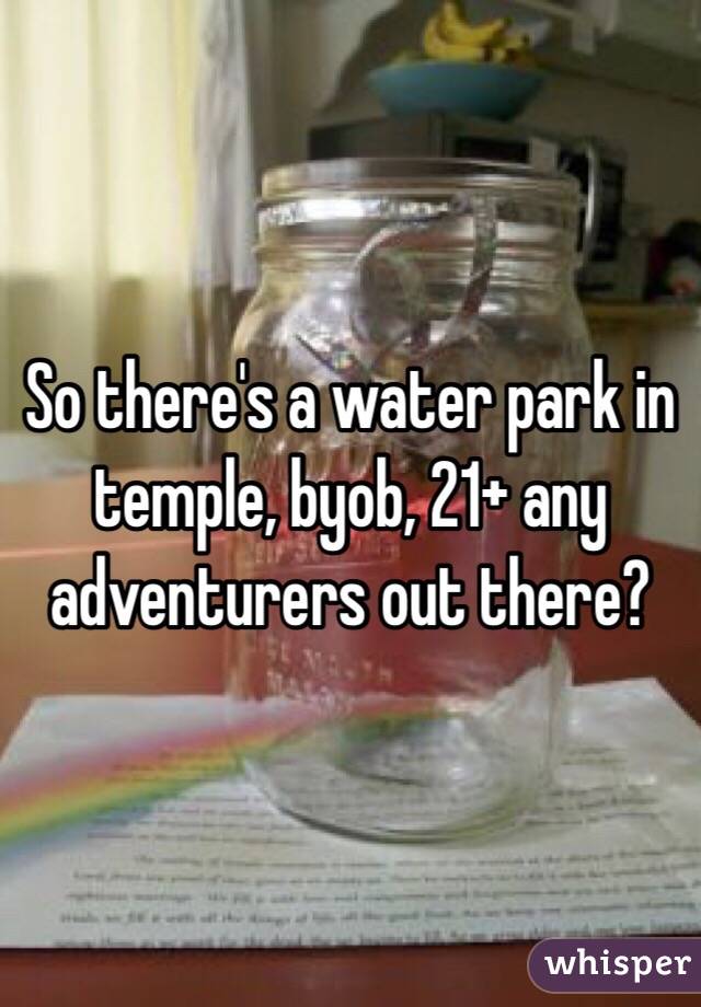 So there's a water park in temple, byob, 21+ any adventurers out there?
