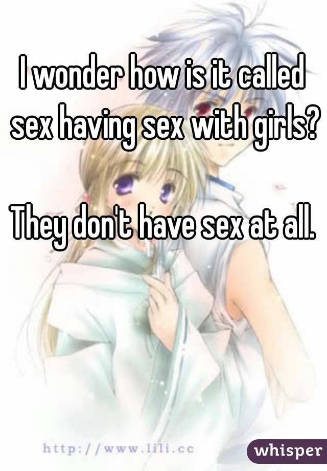 I wonder how is it called sex having sex with girls? 
They don't have sex at all.