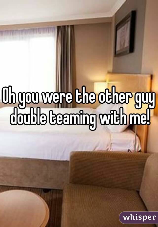 Oh you were the other guy double teaming with me!