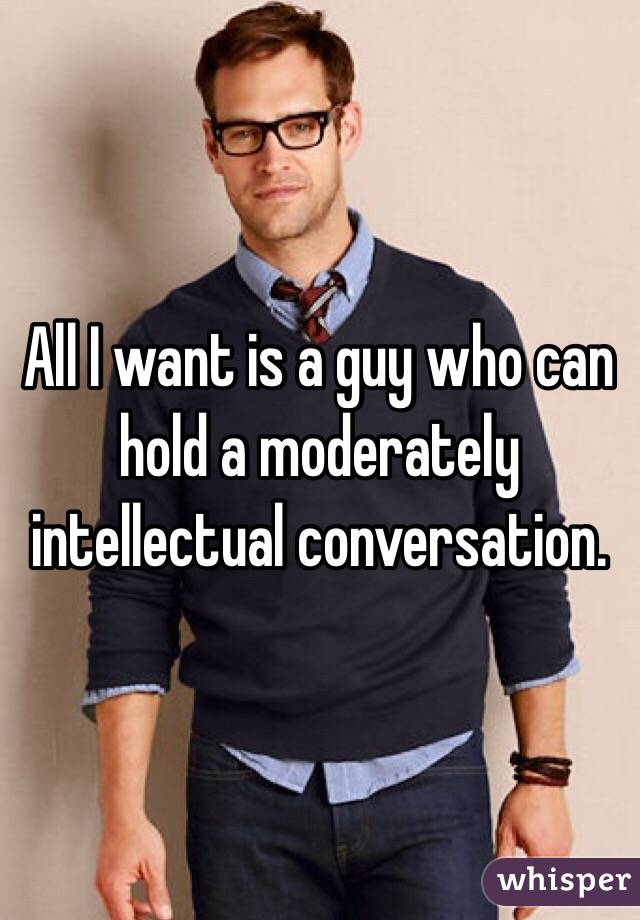 All I want is a guy who can hold a moderately intellectual conversation.