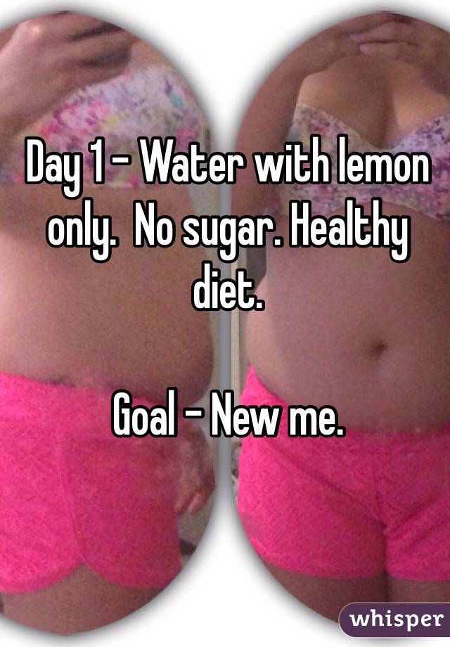 Day 1 - Water with lemon only.  No sugar. Healthy diet.

Goal - New me.