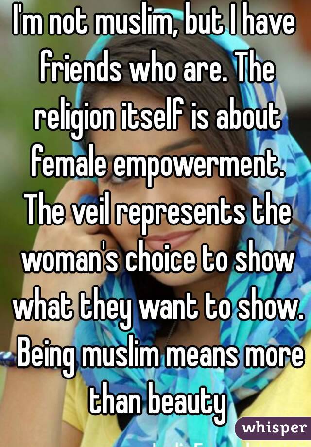 I'm not muslim, but I have friends who are. The religion itself is about female empowerment. The veil represents the woman's choice to show what they want to show.  Being muslim means more than beauty
