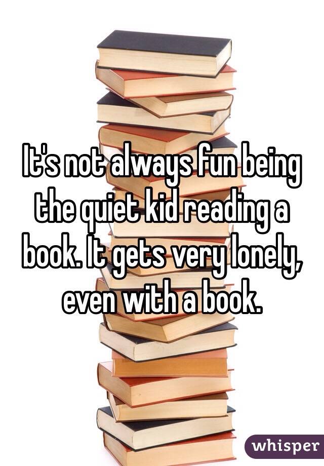 It's not always fun being the quiet kid reading a book. It gets very lonely, even with a book.