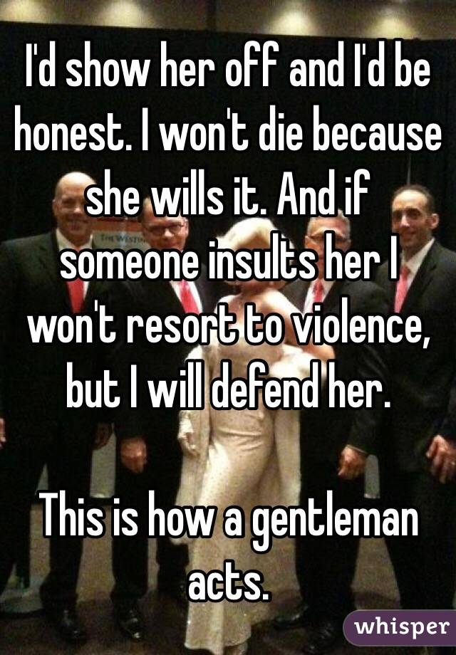 I'd show her off and I'd be honest. I won't die because she wills it. And if someone insults her I won't resort to violence, but I will defend her. 

This is how a gentleman acts. 