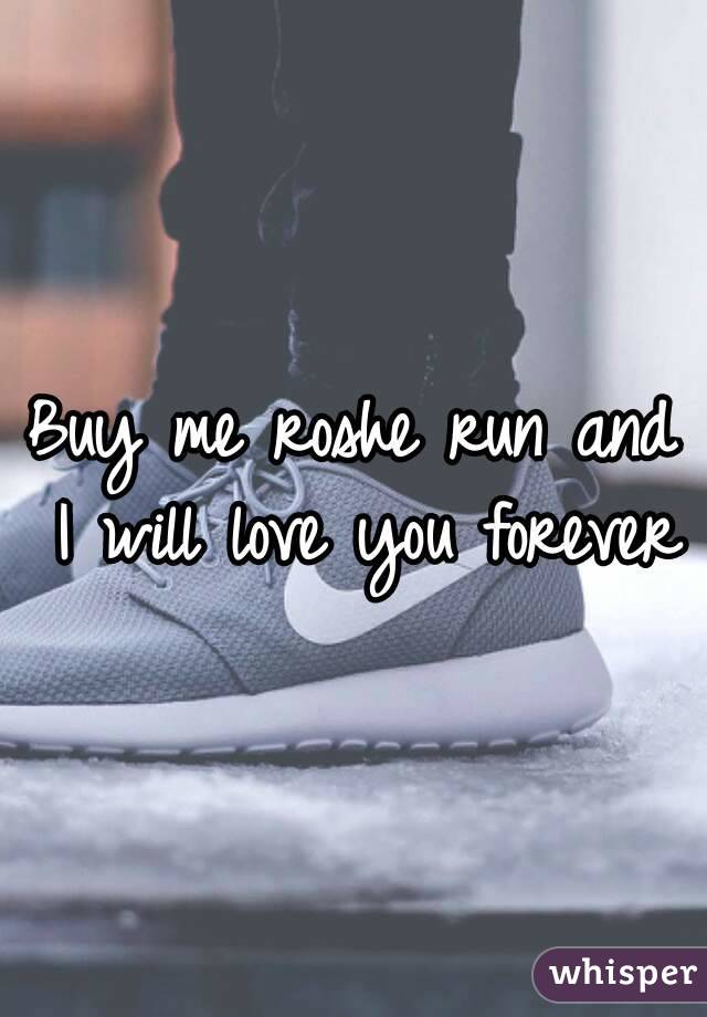 Buy me roshe run and I will love you forever