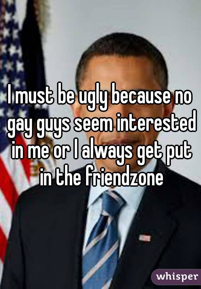 I must be ugly because no gay guys seem interested in me or I always get put in the friendzone