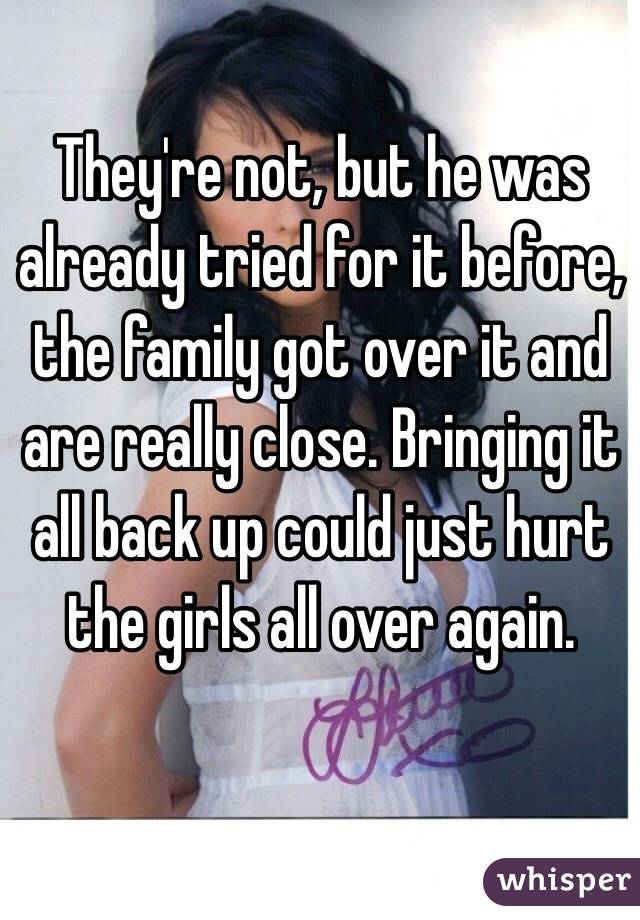 They're not, but he was already tried for it before, the family got over it and are really close. Bringing it all back up could just hurt the girls all over again.