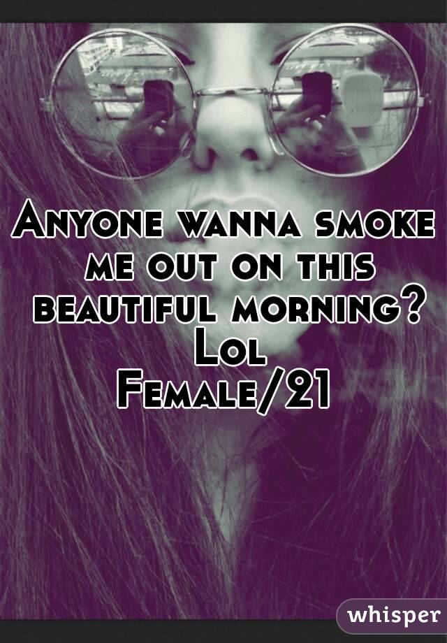 Anyone wanna smoke me out on this beautiful morning? Lol
Female/21