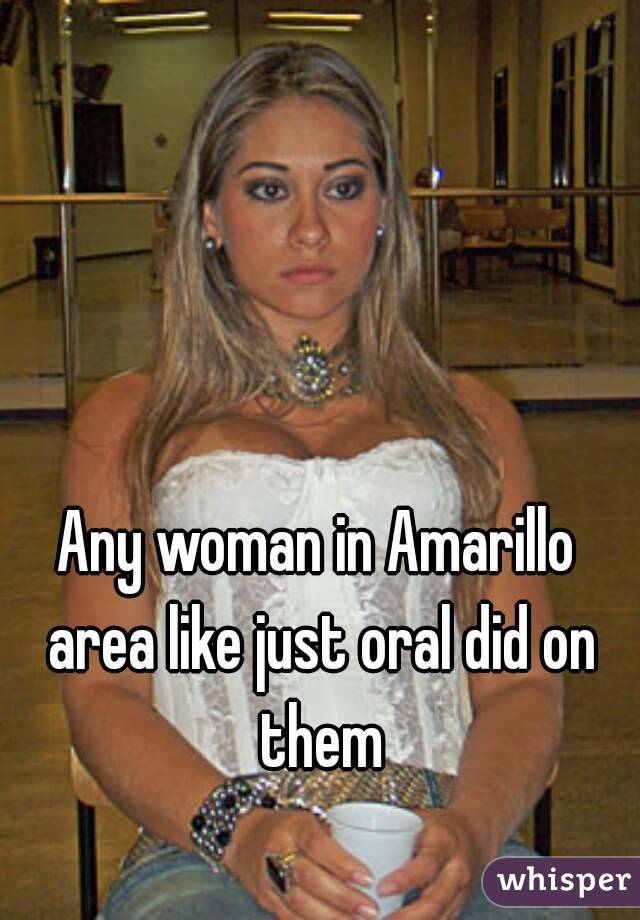 Any woman in Amarillo area like just oral did on them