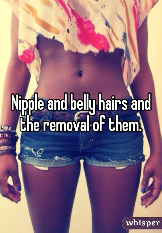 Nipple and belly hairs and the removal of them.