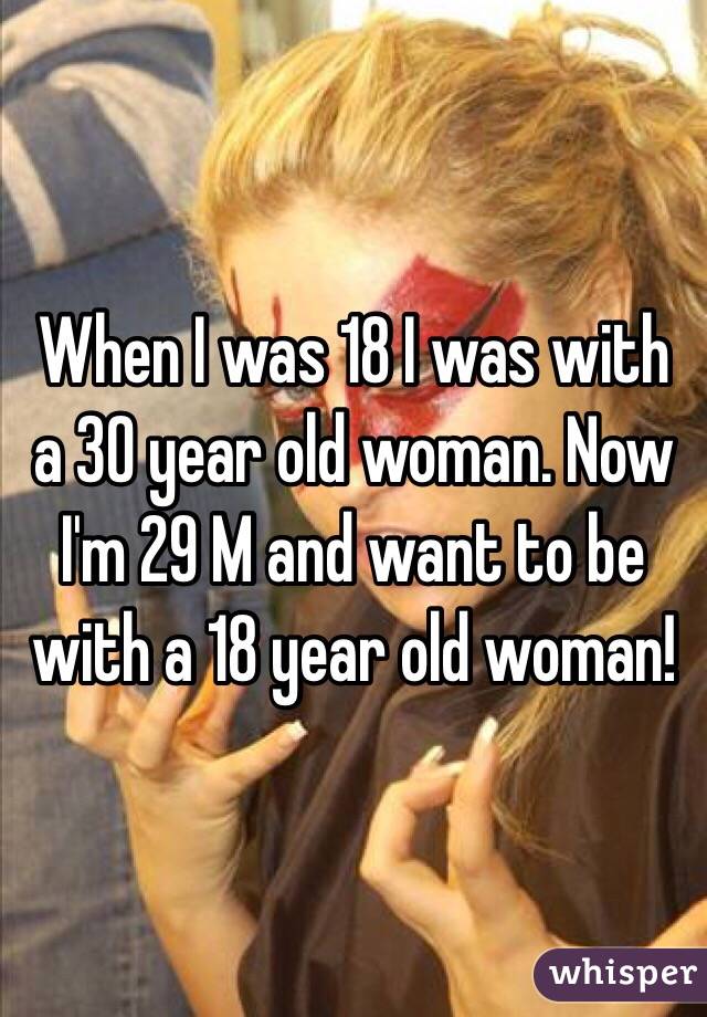 When I was 18 I was with a 30 year old woman. Now I'm 29 M and want to be with a 18 year old woman!