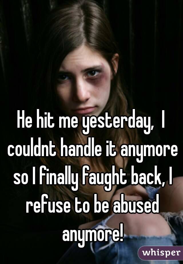 He hit me yesterday,  I couldnt handle it anymore so I finally faught back, I refuse to be abused anymore!