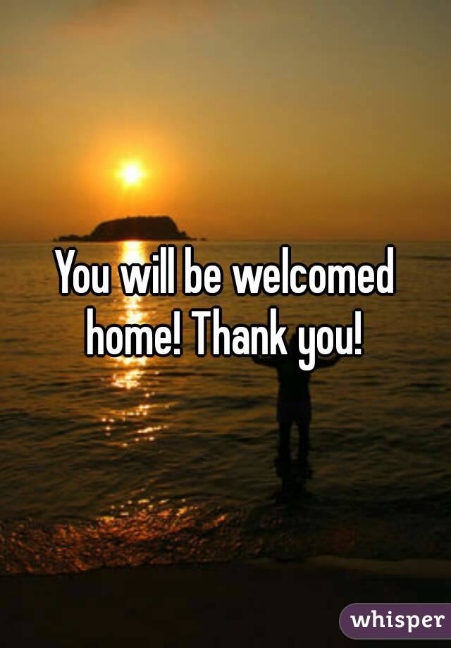 You will be welcomed home! Thank you! 