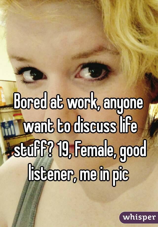 Bored at work, anyone want to discuss life stuff? 19, Female, good listener, me in pic 