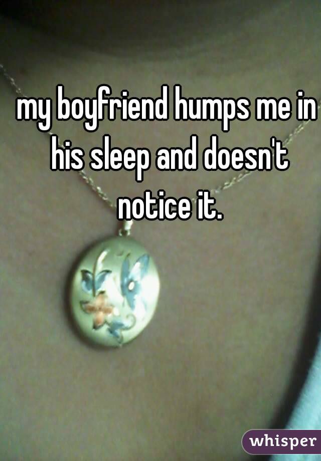 my boyfriend humps me in his sleep and doesn't notice it.